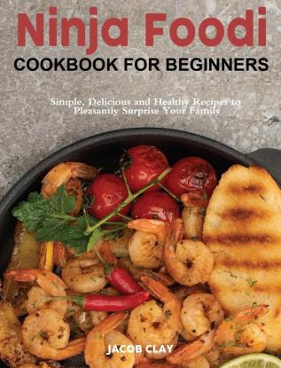 Ninja Foodi Cookbook for Beginners: Simple Delicious and Healthy Recipes to Pleasantly Surprise Your Family