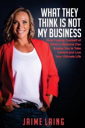 What They Think Is Not My Business: How Freeing Yourself of Other's Opinions Can Enable You to Take Control and Live Your Ultimate Life