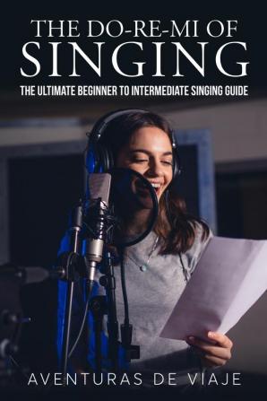 The Do-Re-Mi of Singing: The Ultimate Beginner to Intermediate Singing Guide (Music)