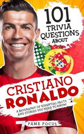 101 Trivia Questions About Cristiano Ronaldo - A Biography of Essential Facts and Stories You Need To Know!