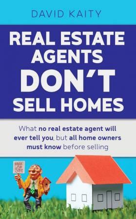 Real Estate Agents Don't Sell Homes: What no real estate agent will ever tell you but all home owners must know before selling