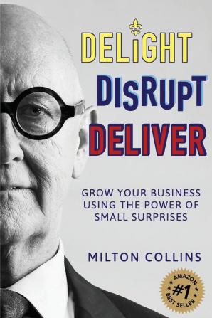 Delight Disrupt Deliver: Grow Your Business Using the Power of Small Surprises