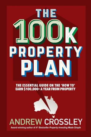 The 100K Property Plan: The Essential Guide on the 'How to' Earn $100000+ a Year from Property