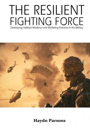 The Resilient Fighting Force: Developing Habitual Resilience and Wellbeing Practices in the Military