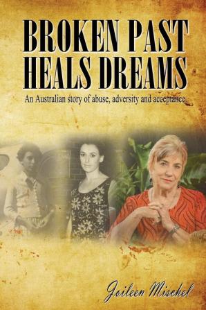 Broken Past Heals Dreams: An Australian story of abuse adversity and acceptance