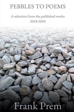 Pebbles to Poems: A selection from the published works 2018-2020 (Selected Works)