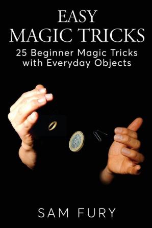 Easy Magic Tricks: 25 Beginner Magic Tricks with Everyday Objects: 3 (Close-Up Magic)