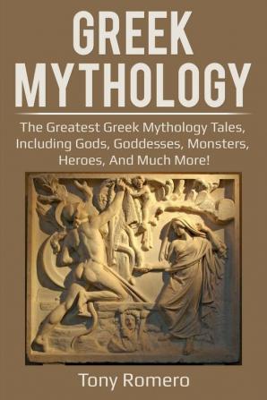 Greek Mythology: The greatest Greek Mythology tales including gods goddesses monsters heroes and much more!