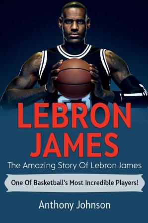 LeBron James: The amazing story of LeBron James - one of basketball's most incredible players!