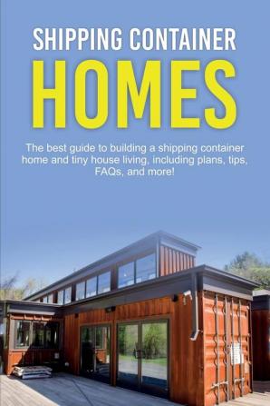 Shipping Container Homes: The best guide to building a shipping container home and tiny house living including plans tips FAQs and more!