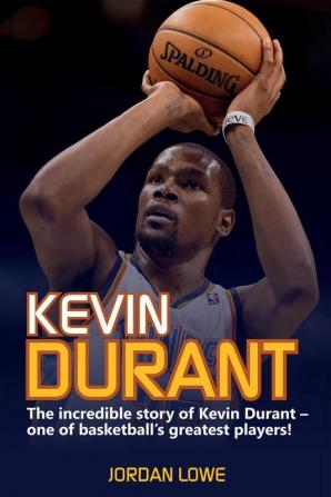 Kevin Durant: The Incredible Story of Kevin Durant - One of Basketball's Greatest Players