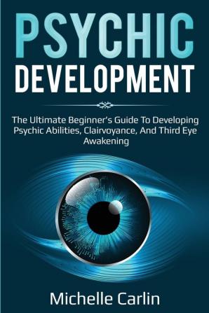 Psychic Development: The Ultimate Beginner's Guide to developing psychic abilities clairvoyance and third eye awakening