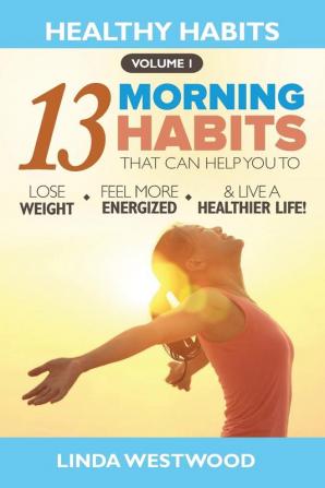 Healthy Habits Vol 1: The 13 Morning Habits That Can Help You to Lose Weight Feel More Energized & Live A Healthier Life!