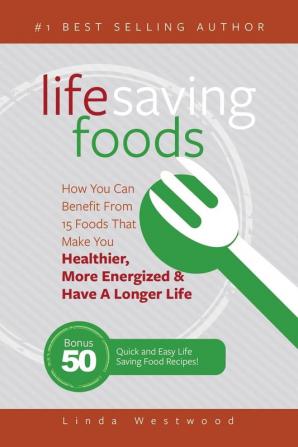 Life Saving Foods: How You Can Benefit From 15 Foods That Make You Healthier More Energized & Have A Longer Life (Bonus: 50 Quick & Easy Life Saving Food Recipes!)