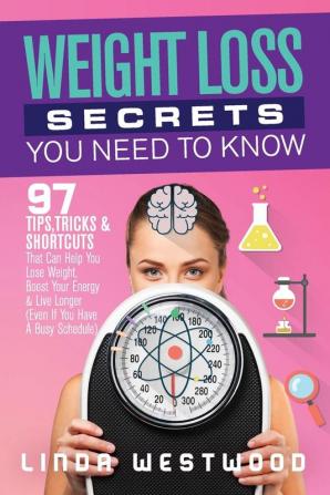 Weight Loss Secrets You Need to Know: 97 Tips Tricks & Shortcuts That Can Help You Lose Weight Boost Your Energy & Live Longer (Even If You Have A Busy Schedule)