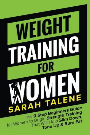 Weight Training for Women: The 9-Step Beginners Guide for Women to Begin Strength Training That Will Help Slim Down Tone Up & Burn Fat