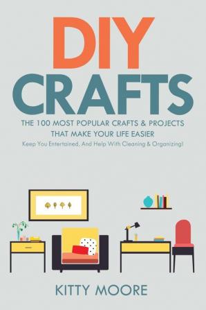 DIY Crafts (2nd Edition): The 100 Most Popular Crafts & Projects That Make Your Life Easier Keep You Entertained And Help With Cleaning & Organizing!