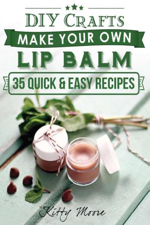 Lip Balm: Make Your Own Lip Balm With These 35 Quick & Easy Recipes! (2nd Edition)