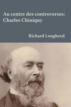 Au centre des controverses: Charles Chiniquy