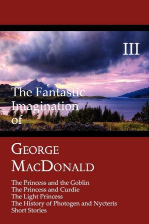 The Fantastic Imagination of George MacDonald Volume III: The Princess and the Goblin The Princess and Curdie The Light Princess The History of Photogen and Nycteris Short Stories