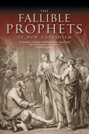 The Fallible Prophets of New Calvinism: An Analysis Critique and Exhortation Concerning the Contemporary Doctrine of Fallible Prophecy