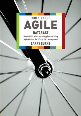 Building the Agile Database: How to Build a Successful Application Using Agile without Sacrificing Data Management