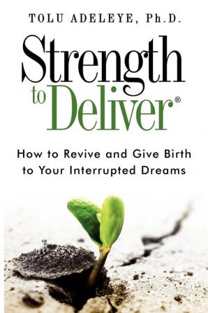 Strength to Deliver(R): How to Revive and Give Birth to Your Interrupted Dreams