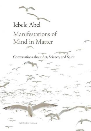 Manifestations of Mind in Matter: Conversations about Art Science and Spirit