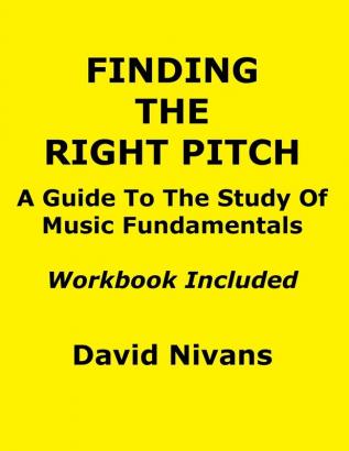 Finding The Right Pitch: A Guide To the Study Of Music Fundamentals Or An Introduction To Music Theory