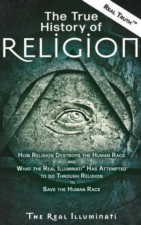 The True History of Religion: How Religion Destroys the Human Race and What the Real Illuminati(TM) Has Attempted to do Through Religion to Save the Human Race