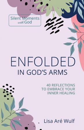 Enfolded in God's Arms: 40 Reflections to Embrace Your Inner Healing (Silent Moments with God Series)