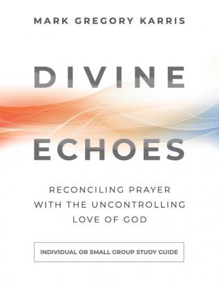 Divine Echoes Study Guide: Reconciling Prayer With the Uncontrolling Love of God