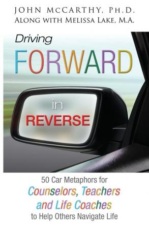 Driving Forward in Reverse: 50 Car Metaphors for Counselors Teachers and Life Coaches to Help Others Navigate Life