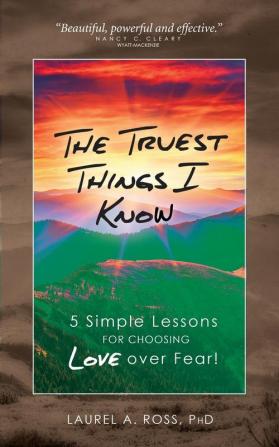 The Truest Things I Know: 5 Simple Lessons for Choosing Love over Fear!