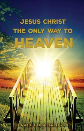 Jesus Christ The Only Way: The Only Way To Heaven