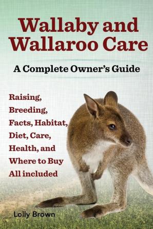 Wallaby and Wallaroo Care. Raising Breeding Facts Habitat Diet Care Health and Where to Buy All Included. a Complete Owner's Guide