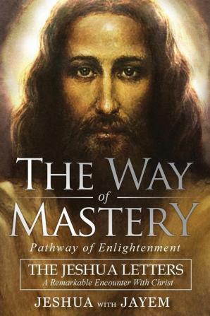 The Way of Mastery Pathway of Enlightenment: The Jeshua Letters; A Remarkable Encounter With Christ