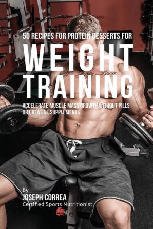 50 Recipes for Protein Desserts for Weight Training: Accelerate Muscle Mass Growth without Pills or Creatine Supplements