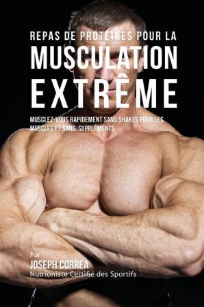 Repas de Protéines pour la Musculation Extrême: Musclez-vous rapidement sans Shakes pour les Muscles et sans Suppléments