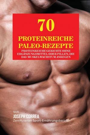 70 Proteinreiche Paleo-Rezepte: Proteinreiche Gerichte ohne Ergänzungsmittel oder Pillen die das Muskelwachstum anregen