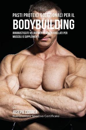 Pasti Proteici Eccezionali Per Il Bodybuilding: Irrobustisciti Velocemente Senza Frullati Per Muscoli O Supplementi