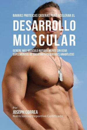 Barras Proteicas Caseras para Acelerar el Desarrollo Muscular: Genere más Músculo Naturalmente sin usar Suplementos de Creatina o Esteroides Anabólicos