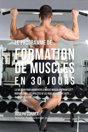 Le programme de formation de Muscles en 30 Jours: La solution pour augmenter la masse musculaire pour les bodybuilders les athlètes et les gens qui veulent juste avoir un meilleur corps