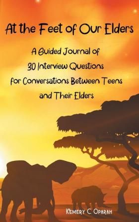 At the Feet of Our Elders: A Guided Journal of 30 Interview Questions for Conversations Between Teens and Their Elders