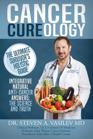 Cancer Cureology: The Ultimate Survivor's Holistic Guide: Integrative Natural Anti-Cancer Answers: The Science And Truth