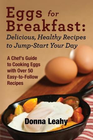 Eggs for Breakfast: Delicious Healthy Recipes to Jump-Start Your Day: A Chef's Guide to Cooking Eggs with Over 50 Easy-to-Follow Recipes