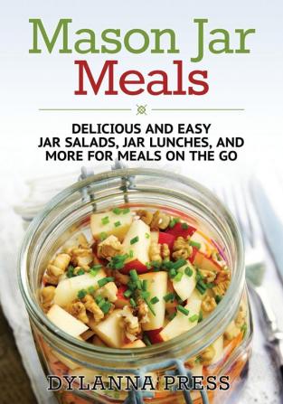 Mason Jar Meals: Delicious and Easy Jar Salads Jar Lunches and More for Meals on the Go