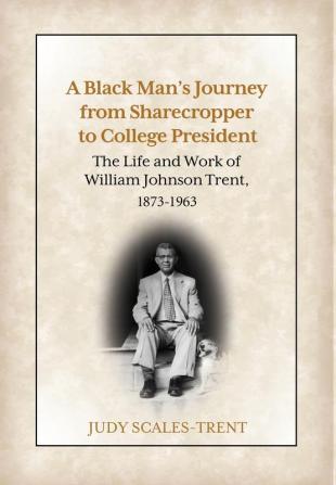 A Black Man's Journey from Sharecropper to College President: The Life and Work of William Johnson Trent 1873-1963