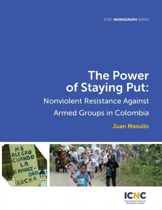 The Power of Staying Put: Nonviolent Resistance Against Armed Groups in Colombia: 2 (Icnc Monograph)