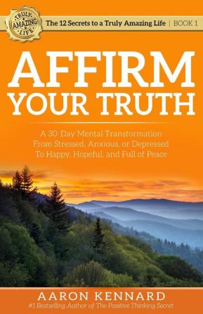 Affirm Your Truth: A 30-Day Mental Transformation from Stressed Anxious or Depressed - to Happy Hopeful and Full of Peace